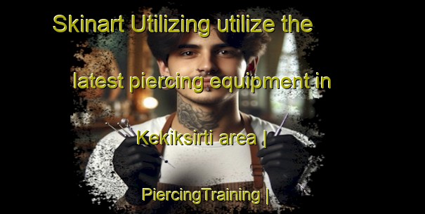 Skinart Utilizing utilize the latest piercing equipment in Kekiksirti area | PiercingTraining | PiercingClasses | SkinartTraining-Turkey